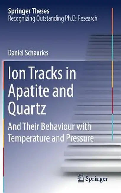 Ion Tracks in Apatite and Quartz: And Their Behaviour with Temperature and Pressure by Daniel Schauries