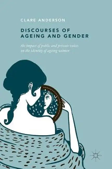 Discourses of Ageing and Gender: The Impact of Public and Private Voices on the Identity of Ageing Women by Clare Anderson