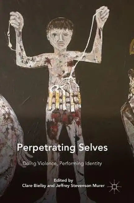 Perpetrating Selves: Doing Violence, Performing Identity by Clare Bielby