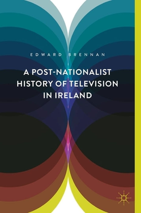 A Post-Nationalist History of Television in Ireland by Edward Brennan