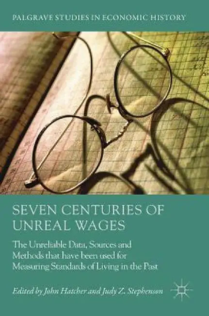 Seven Centuries of Unreal Wages: The Unreliable Data, Sources and Methods That Have Been Used for Measuring Standards of Living in the Past by John Hatcher