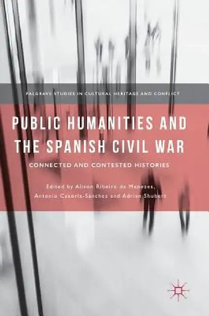 Public Humanities and the Spanish Civil War: Connected and Contested Histories by Alison Ribeiro De Menezes