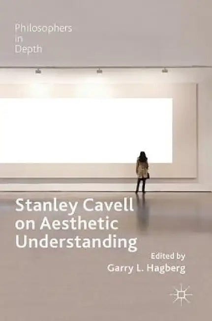 Stanley Cavell on Aesthetic Understanding by Garry L. Hagberg