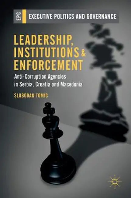 Leadership, Institutions and Enforcement: Anti-Corruption Agencies in Serbia, Croatia and Macedonia by Slobodan Tomic