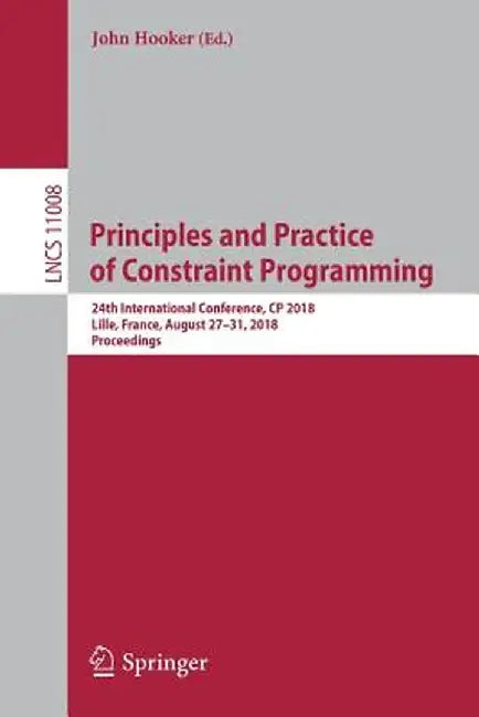 Principles and Practice of Constraint Programming: 24th International Conference, Cp 2018, Lille, France, August 27-31, 2018, Proceedings by John Hooker