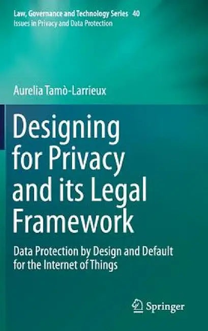 Designing for Privacy and Its Legal Framework: Data Protection by Design and Default for the Internet of Things by Aurelia Tamò-Larrieux