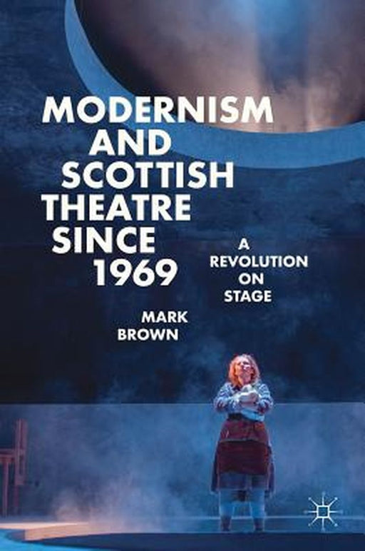 Modernism and Scottish Theatre Since 1969: A Revolution on Stage by Mark Brown