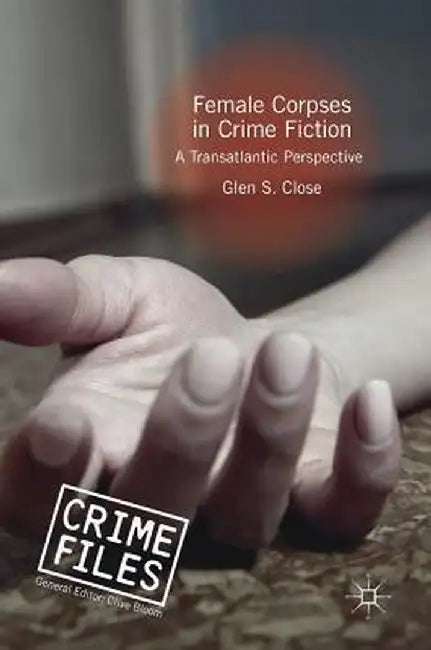 Female Corpses in Crime Fiction: A Transatlantic Perspective by Glen S. Close
