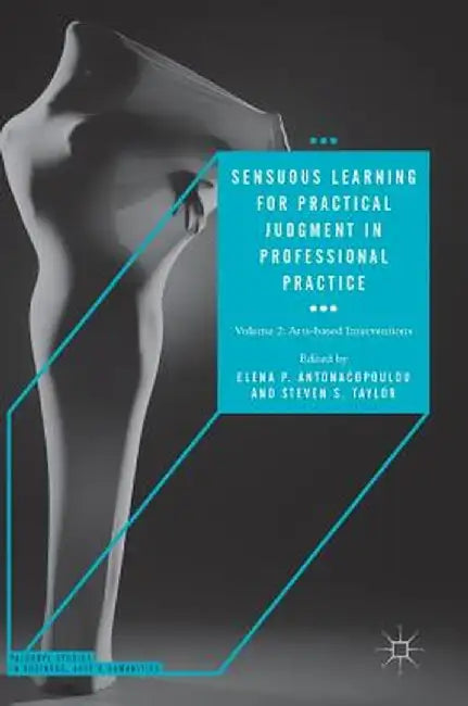 Sensuous Learning for Practical Judgment in Professional Practice: Volume 2: Arts-Based Interventions by Elena P. Antonacopoulou