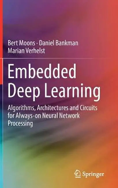 Embedded Deep Learning: Algorithms, Architectures and Circuits for Always-On Neural Network Processing by Bert Moons