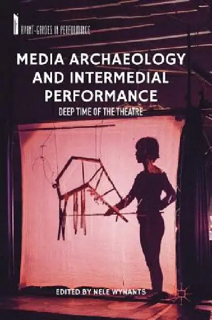 Media Archaeology and Intermedial Performance: Deep Time of the Theatre by Nele Wynants