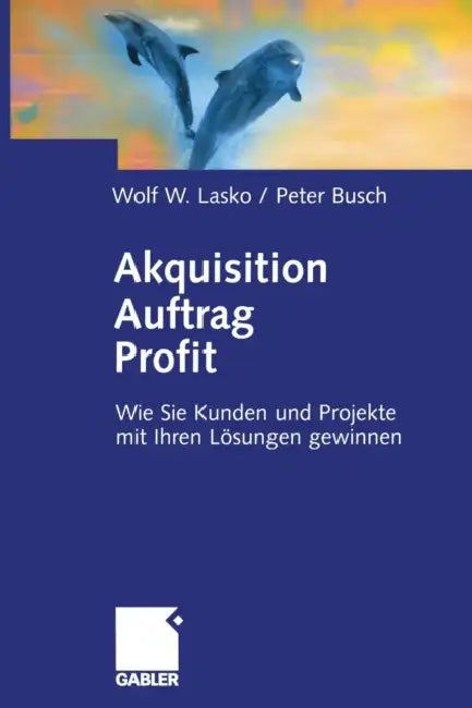 Akquisition Auftrag Profit: Wie Sie Kunden Und Projekte Mit Ihren Lösungen Gewinnen by Wolf Lasko, Peter Busch