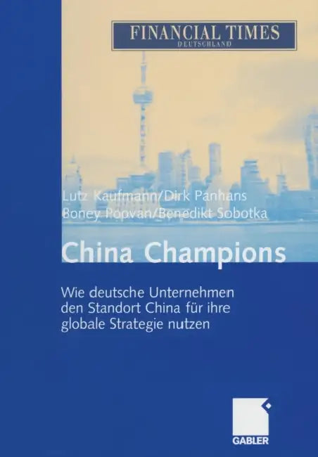 China Champions: Wie Deutsche Unternehmen Den Standort China Für Ihre Globale Strategie Nutzen by Lutz Kaufmann, Dirk Panhans, Boney Poovan