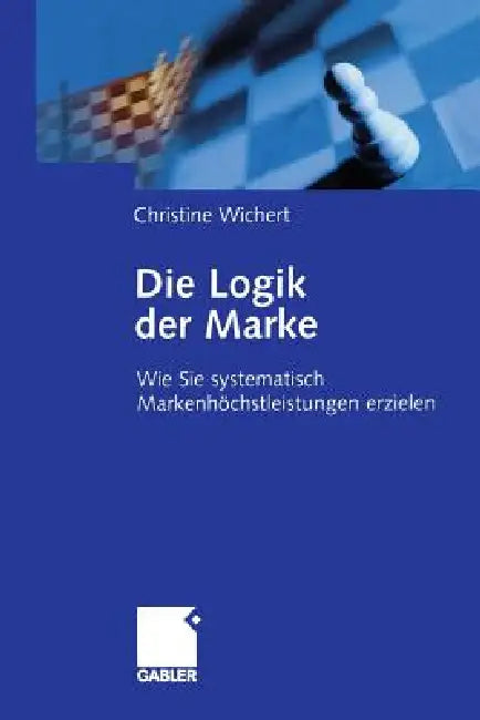 Die Logik Der Marke: Wie Sie Systematisch Markenhöchstleistungen Erzielen by Christine Wichert