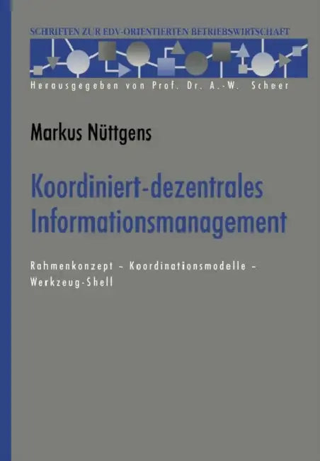 Koordiniert-Dezentrales Informationsmanagement: Rahmenkonzept -- Koordinationsmodelle -- Werkzeug-Shell by Markus Nüttgens
