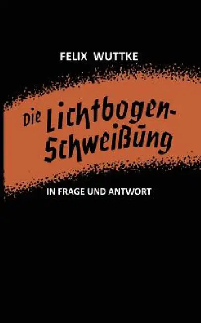 Die Lichtbogen-Schweißung in Frage Und Antwort: Das Schulungsbüchlein Für Alle Metallverarbeitenden Berufe by Felix Wuttke, Felix Wuttke