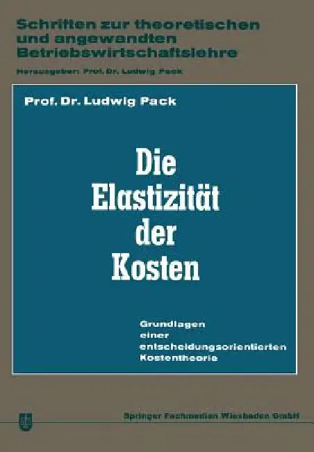 Die Elastizität Der Kosten: Grundlagen Einer Entscheidungsorientierten Kostentheorie by Ludwig Pack