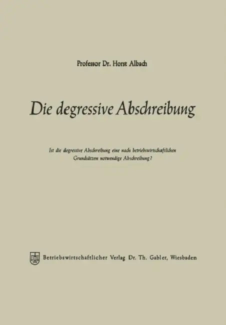 Die Degressive Abschreibung: Ist Die Degressive Abschreibung Eine Nach Betriebswirtschaftlichen Grundsätzen Notwendige Abschreibung? by Horst Albach