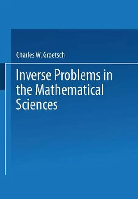 Inverse Problems in the Mathematical Sciences by Charles W. Groetsch