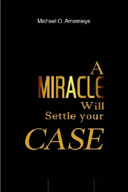 A Miracle Will Settle Your Case by Michael O. Amamieye