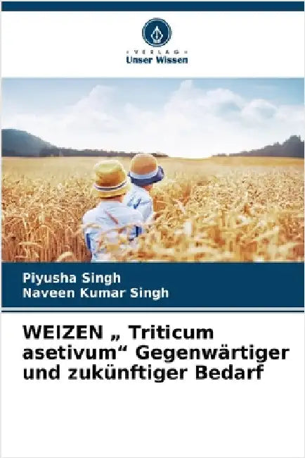 WEIZEN " Triticum asetivum" Gegenwärtiger und zukünftiger Bedarf by Singh, Piyusha
