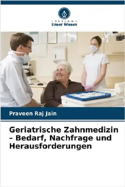 Geriatrische Zahnmedizin - Bedarf, Nachfrage und Herausforderungen by Jain, Praveen Raj