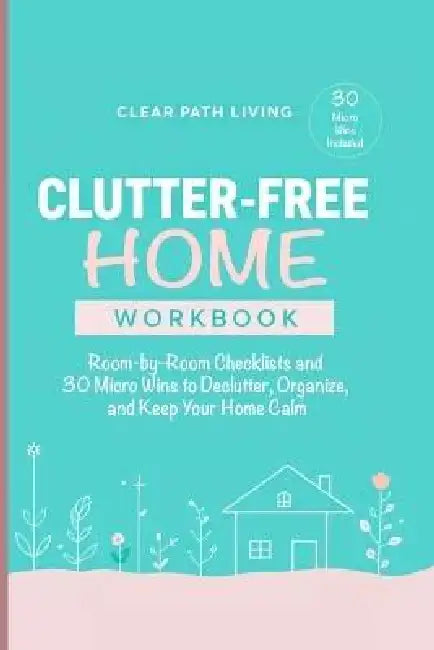 Clutter-Free Home Workbook: Room-by-Room Checklists and 30 Micro Wins to Declutter, Organize, and Keep Your Home Calm by Clear Path Living