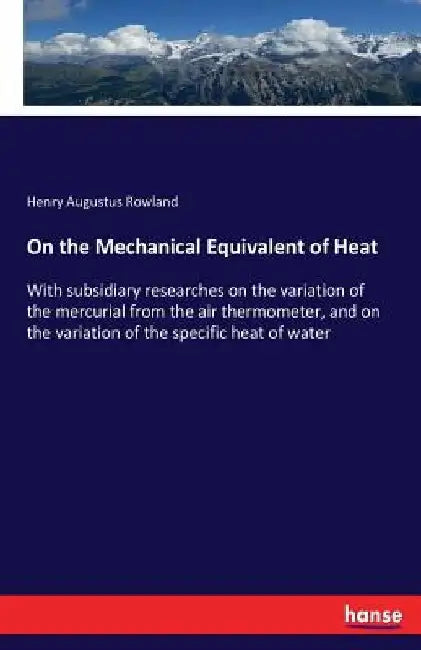 On the Mechanical Equivalent of Heat: With subsidiary researches on the variation of the mercurial from the air thermometer, and on the variation of t by Henry Augustus Rowland
