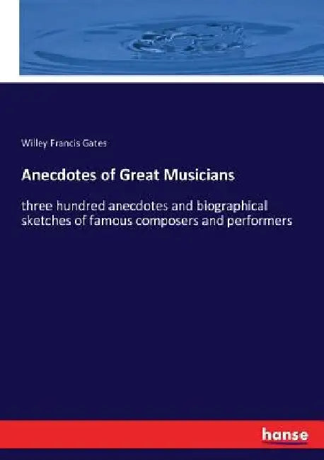 Anecdotes of Great Musicians: three hundred anecdotes and biographical sketches of famous composers and performers by Willey Francis Gates