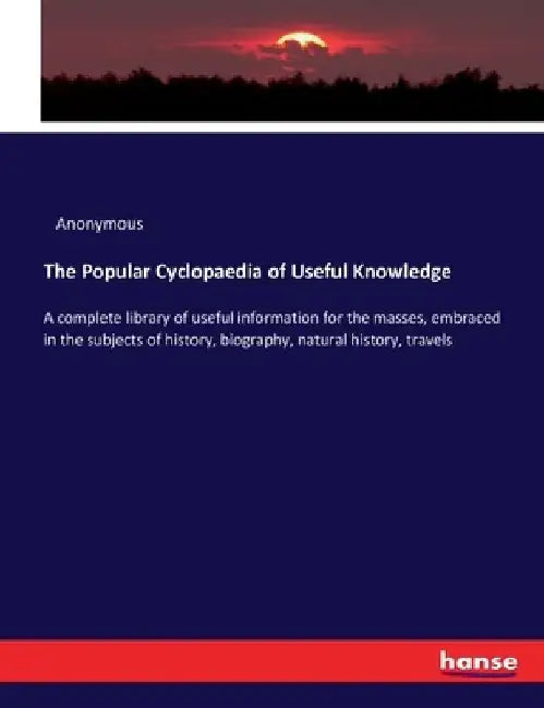 The Popular Cyclopaedia of Useful Knowledge: A complete library of useful information for the masses, embraced in the subjects of history, biography, by Anonymous