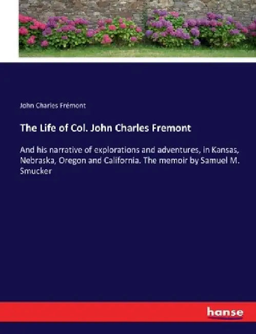 The Life of Col. John Charles Fremont: And his narrative of explorations and adventures, in Kansas, Nebraska, Oregon and California. The memoir by Sam by John Charles Frémont