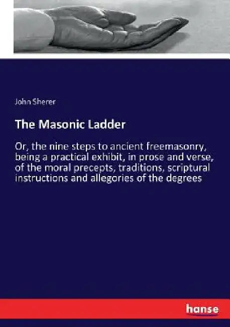 The Masonic Ladder: Or, the nine steps to ancient freemasonry, being a practical exhibit, in prose and verse, of the moral precepts, tradi by John Sherer