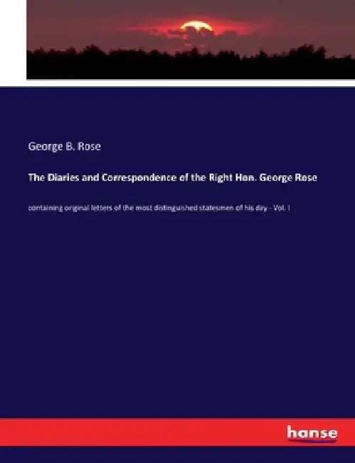 The Diaries and Correspondence of the Right Hon. George Rose: containing original letters of the most distinguished statesmen of his day - Vol. I by George B. Rose