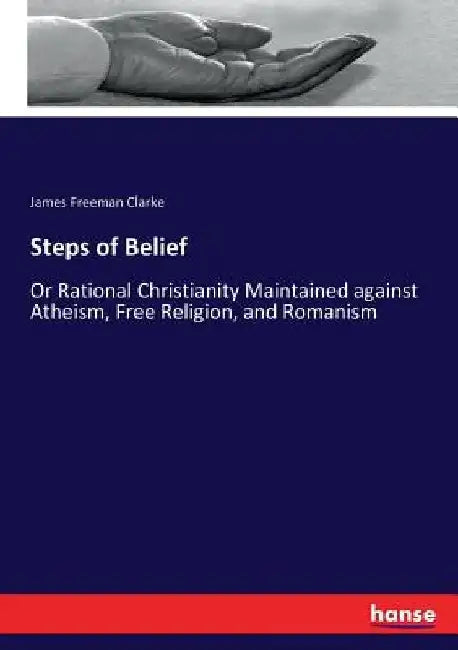Steps of Belief: Or Rational Christianity Maintained against Atheism, Free Religion, and Romanism by James Freeman Clarke