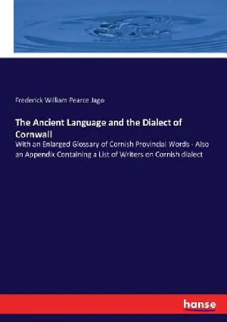 The Ancient Language and the Dialect of Cornwall: With an Enlarged Glossary of Cornish Provincial Words - Also an Appendix Containing a List of Writer by Frederick William Pearce Jago