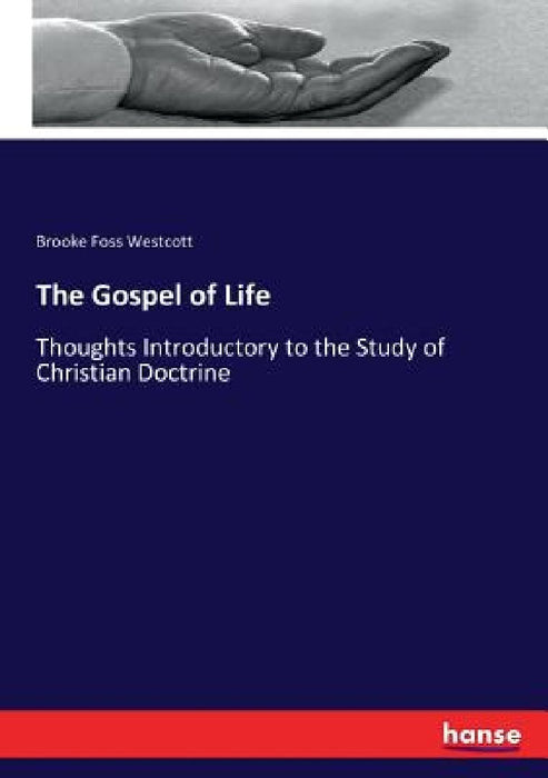 The Gospel of Life: Thoughts Introductory to the Study of Christian Doctrine by Brooke Foss Westcott
