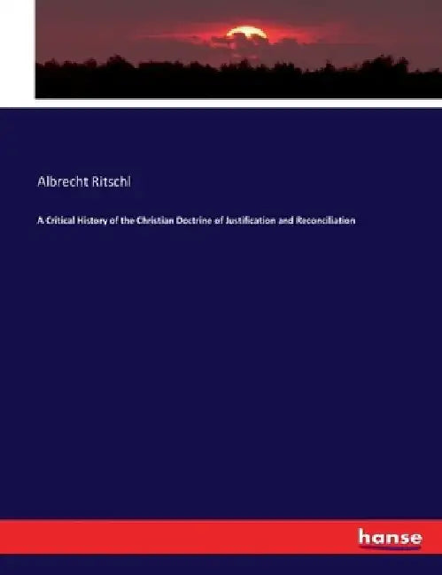 A Critical History of the Christian Doctrine of Justification and Reconciliation by Albrecht Ritschl
