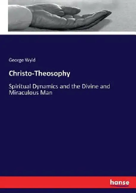 Christo-Theosophy: Spiritual Dynamics and the Divine and Miraculous Man by George Wyld