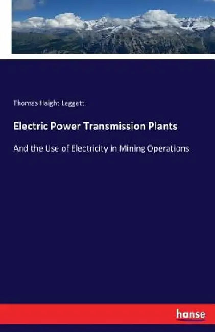Electric Power Transmission Plants: And the Use of Electricity in Mining Operations by Thomas Haight Leggett