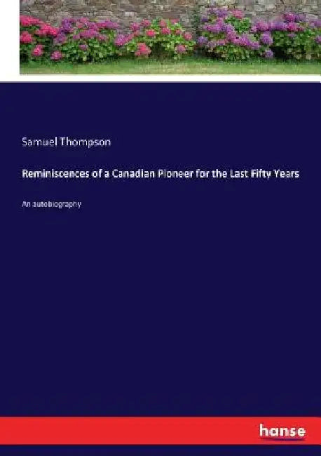 Reminiscences of a Canadian Pioneer for the Last Fifty Years: An autobiography by Samuel Thompson