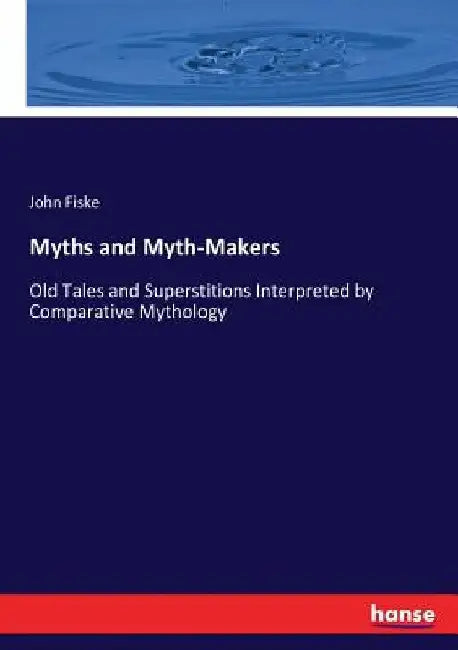 Myths and Myth-Makers: Old Tales and Superstitions Interpreted by Comparative Mythology by John Fiske