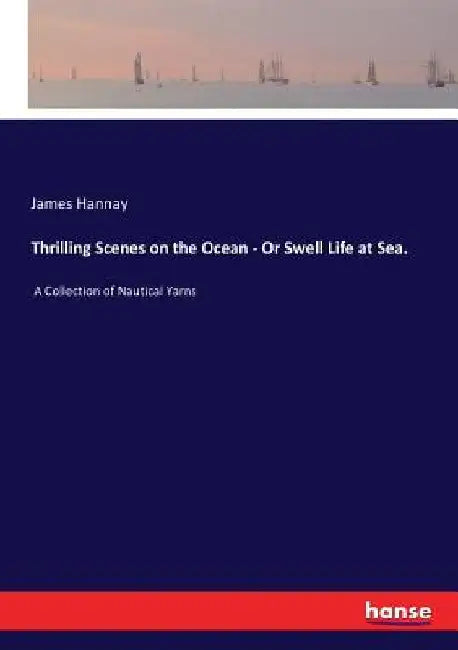 Thrilling Scenes on the Ocean - Or Swell Life at Sea.: A Collection of Nautical Yarns by James Hannay