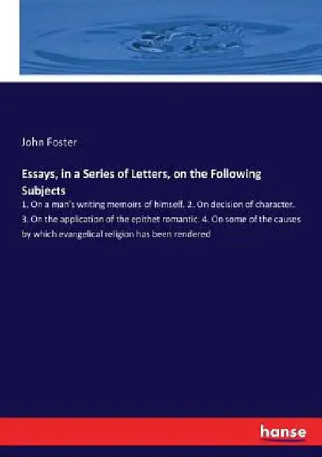 Essays, in a Series of Letters, on the Following Subjects: 1. On a man's writing memoirs of himself. 2. On decision of character. 3. On the applicatio by John Foster