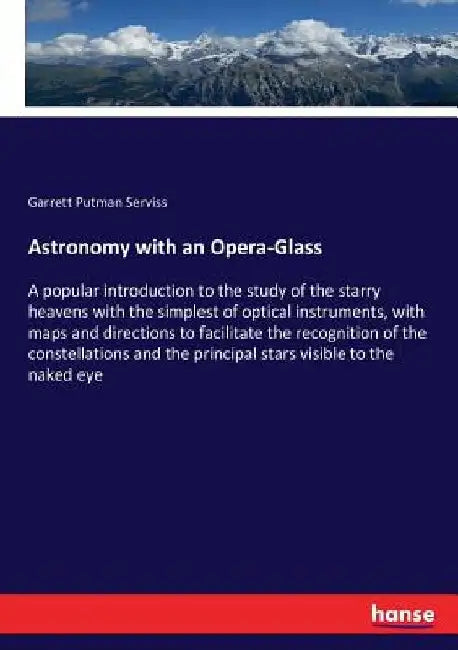 Astronomy with an Opera-Glass: A popular introduction to the study of the starry heavens with the simplest of optical instruments, with maps and direc by Garrett Putman Serviss