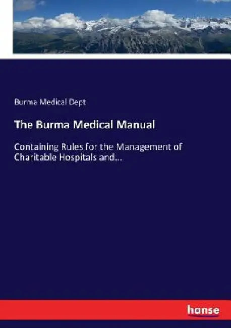 The Burma Medical Manual: Containing Rules for the Management of Charitable Hospitals and... by Burma Medical Dept