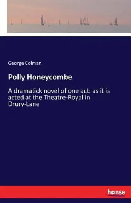 Polly Honeycombe: A dramatick novel of one act: as it is acted at the Theatre-Royal in Drury-Lane by George Colman