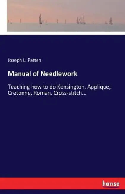 Manual of Needlework: Teaching how to do Kensington, Applique, Cretonne, Roman, Cross-stitch... by Joseph L. Patten