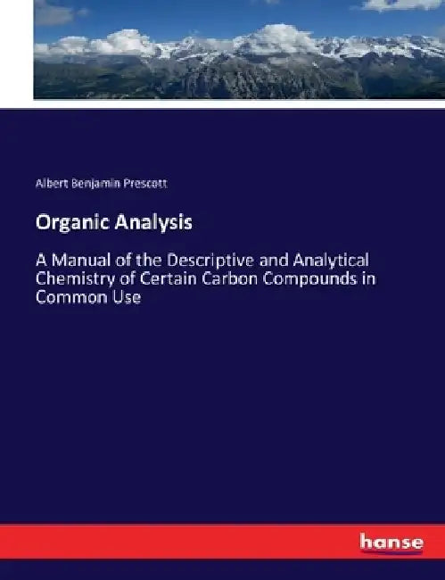 Organic Analysis: A Manual of the Descriptive and Analytical Chemistry of Certain Carbon Compounds in Common Use by Albert Benjamin Prescott