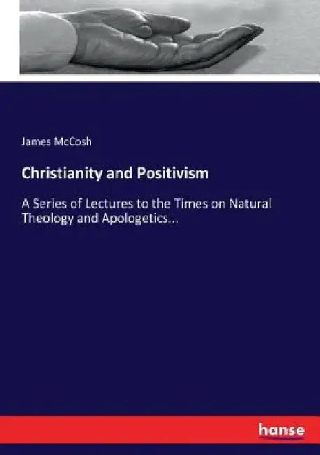 Christianity and Positivism: A Series of Lectures to the Times on Natural Theology and Apologetics... by James McCosh