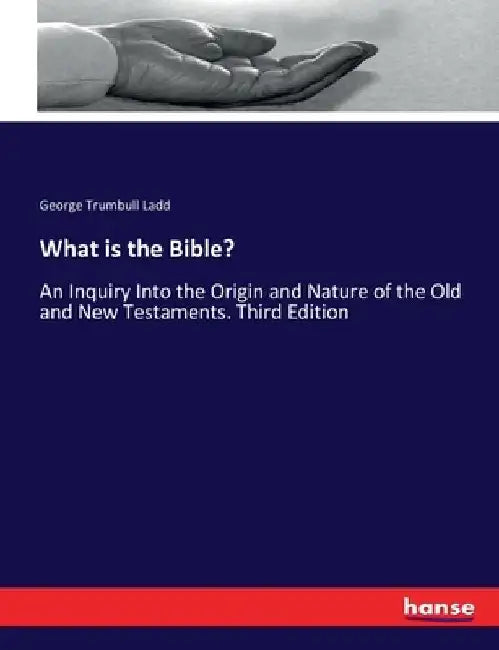 What is the Bible?: An Inquiry Into the Origin and Nature of the Old and New Testaments. Third Edition by George Trumbull Ladd